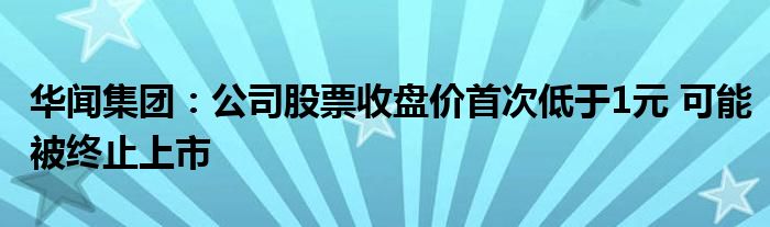 华闻集团：公司股票收盘价首次低于1元 可能被终止上市