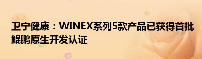 卫宁健康：WINEX系列5款产品已获得首批鲲鹏原生开发认证