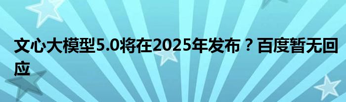 文心大模型5.0将在2025年发布？百度暂无回应