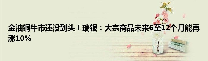 金油铜牛市还没到头！瑞银：大宗商品未来6至12个月能再涨10%