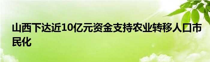 山西下达近10亿元资金支持农业转移人口市民化