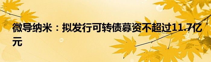 微导纳米：拟发行可转债募资不超过11.7亿元