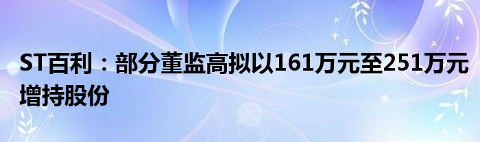 ST百利：部分董监高拟以161万元至251万元增持股份