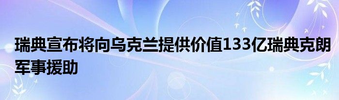 瑞典宣布将向乌克兰提供价值133亿瑞典克朗军事援助