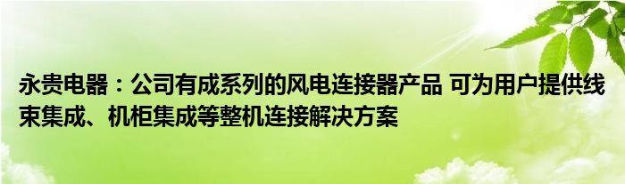 永贵电器：公司有成系列的风电连接器产品 可为用户提供线束集成、机柜集成等整机连接解决方案