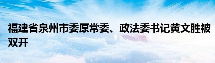 福建省泉州市委原常委、政法委书记黄文胜被双开