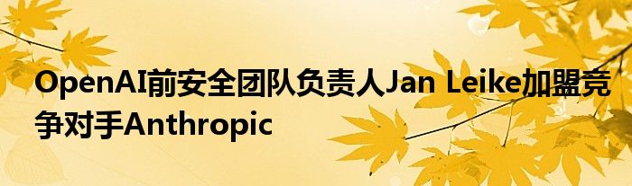 OpenAI前安全团队负责人Jan Leike加盟竞争对手Anthropic