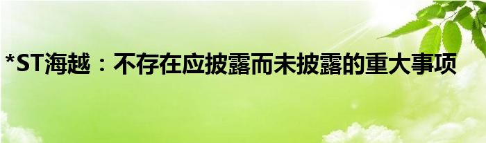 *ST海越：不存在应披露而未披露的重大事项