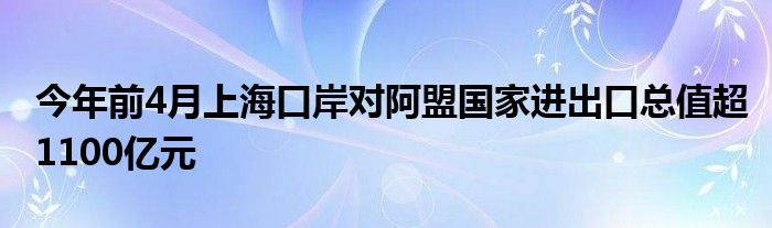 今年前4月上海口岸对阿盟国家进出口总值超1100亿元