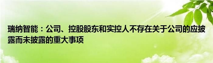 瑞纳智能：公司、控股股东和实控人不存在关于公司的应披露而未披露的重大事项