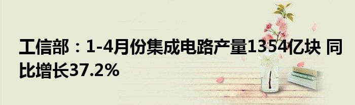 工信部：1-4月份集成电路产量1354亿块 同比增长37.2%