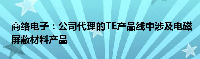 商络电子：公司代理的TE产品线中涉及电磁屏蔽材料产品