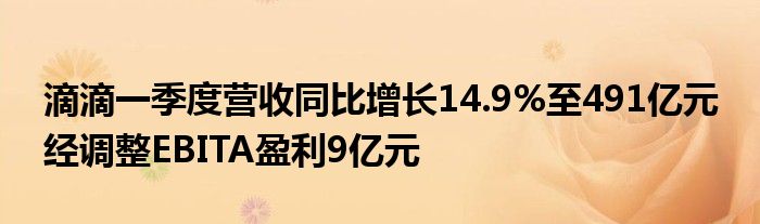 滴滴一季度营收同比增长14.9%至491亿元 经调整EBITA盈利9亿元