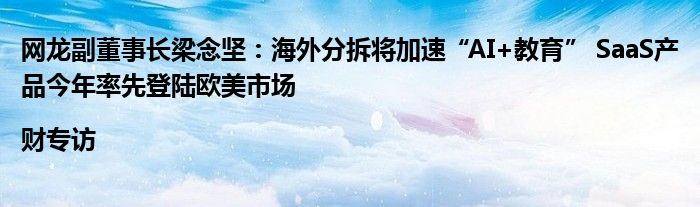 网龙副董事长梁念坚：海外分拆将加速“AI+教育” SaaS产品今年率先登陆欧美市场|财专访