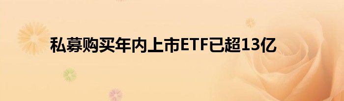 私募购买年内上市ETF已超13亿