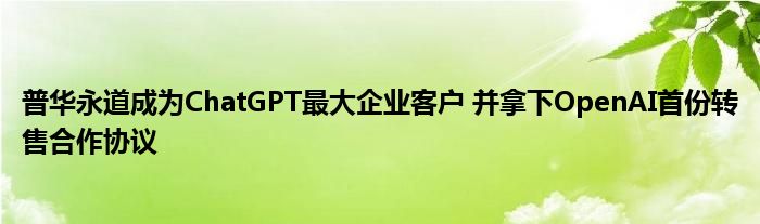 普华永道成为ChatGPT最大企业客户 并拿下OpenAI首份转售合作协议