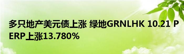 多只地产美元债上涨 绿地GRNLHK 10.21 PERP上涨13.780%