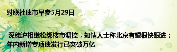 财联社债市早参5月29日 | 深穗沪相继松绑楼市调控，知情人士称北京有望很快跟进；年内新增专项债发行已突破万亿