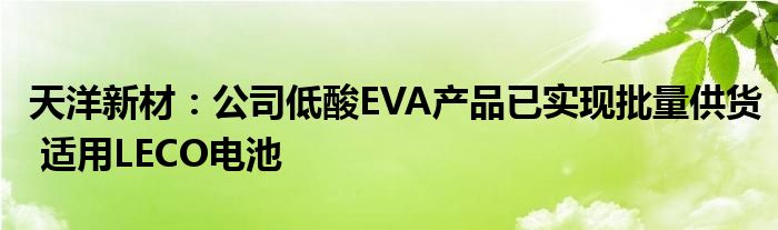 天洋新材：公司低酸EVA产品已实现批量供货 适用LECO电池