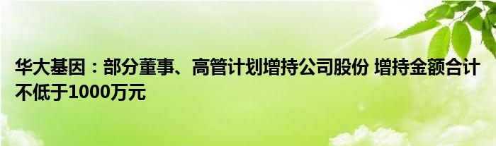 华大基因：部分董事、高管计划增持公司股份 增持金额合计不低于1000万元