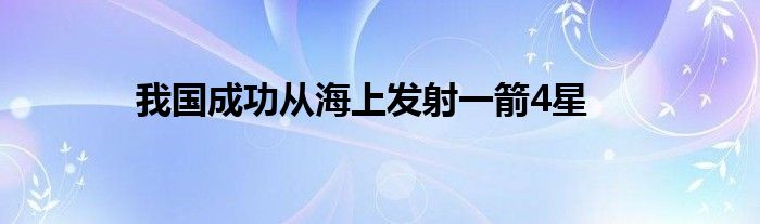 我国成功从海上发射一箭4星