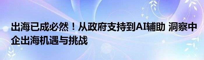 出海已成必然！从政府支持到AI辅助 洞察中企出海机遇与挑战