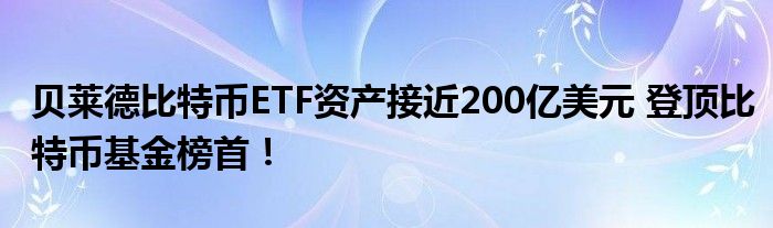 贝莱德比特币ETF资产接近200亿美元 登顶比特币基金榜首！