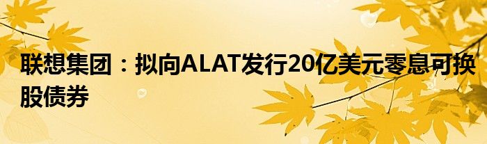 联想集团：拟向ALAT发行20亿美元零息可换股债券