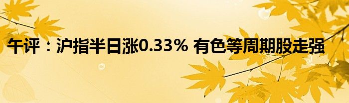 午评：沪指半日涨0.33% 有色等周期股走强