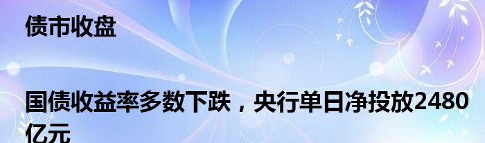 债市收盘|国债收益率多数下跌，央行单日净投放2480亿元