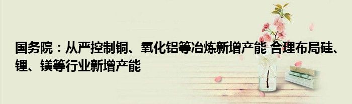 国务院：从严控制铜、氧化铝等冶炼新增产能 合理布局硅、锂、镁等行业新增产能