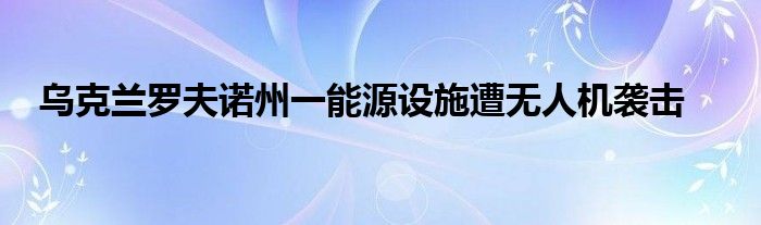 乌克兰罗夫诺州一能源设施遭无人机袭击