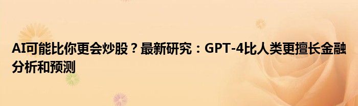 AI可能比你更会炒股？最新研究：GPT-4比人类更擅长
分析和预测