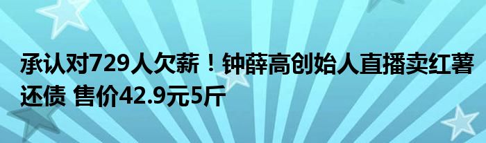 承认对729人欠薪！钟薛高创始人直播卖红薯还债 售价42.9元5斤