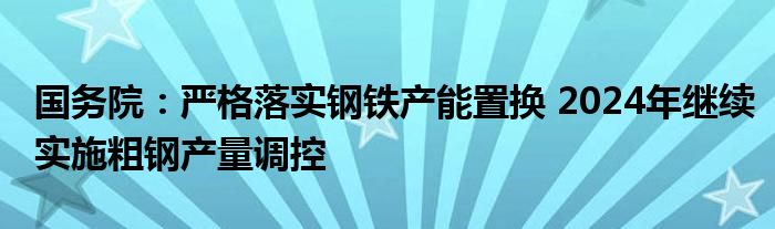 国务院：严格落实钢铁产能置换 2024年继续实施粗钢产量调控