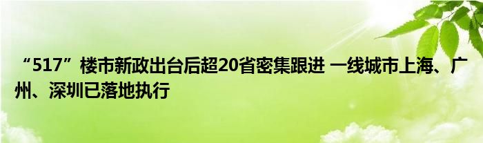 “517”楼市新政出台后超20省密集跟进 一线城市上海、广州、深圳已落地执行