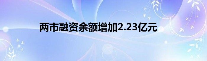 两市融资余额增加2.23亿元