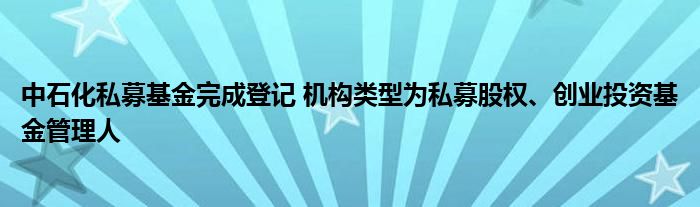 中石化私募基金完成登记 机构类型为私募股权、创业投资基金管理人