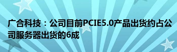 广合科技：公司目前PCIE5.0产品出货约占公司服务器出货的6成