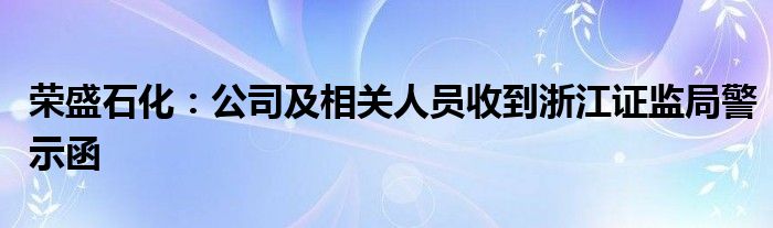 荣盛石化：公司及相关人员收到浙江证监局警示函