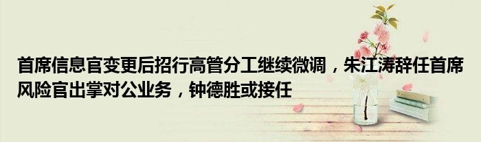 首席信息官变更后招行高管分工继续微调，朱江涛辞任首席风险官出掌对公业务，钟德胜或接任