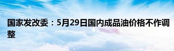 国家发改委：5月29日国内成品油价格不作调整