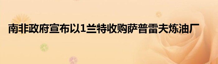 南非政府宣布以1兰特收购萨普雷夫炼油厂