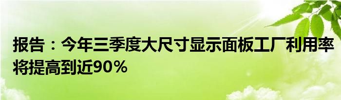 报告：今年三季度大尺寸显示面板工厂利用率将提高到近90％