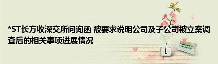 *ST长方收深交所问询函 被要求说明公司及子公司被立案调查后的相关事项进展情况