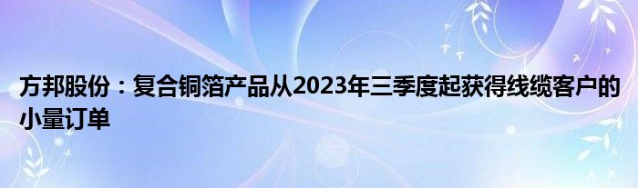 方邦股份：复合铜箔产品从2023年三季度起获得线缆客户的小量订单