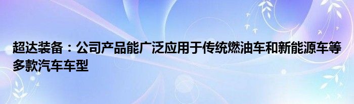 超达装备：公司产品能广泛应用于传统燃油车和新能源车等多款汽车车型