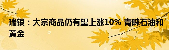 瑞银：大宗商品仍有望上涨10% 青睐石油和黄金