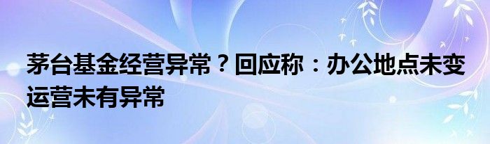 茅台基金经营异常？回应称：办公地点未变 运营未有异常