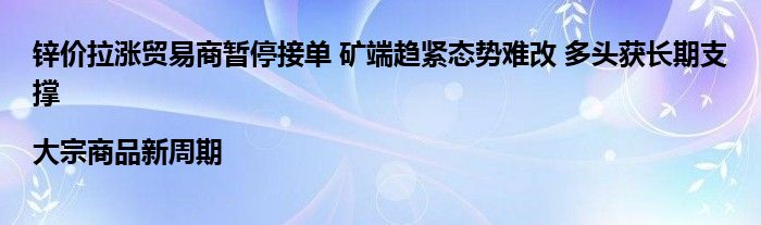 锌价拉涨贸易商暂停接单 矿端趋紧态势难改 多头获长期支撑|大宗商品新周期